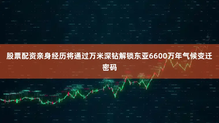 股票配资亲身经历将通过万米深钻解锁东亚6600万年气候变迁密码