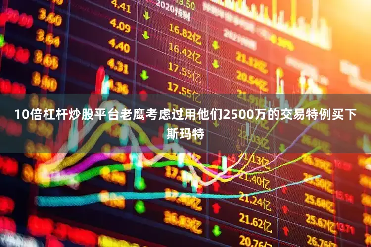 10倍杠杆炒股平台老鹰考虑过用他们2500万的交易特例买下斯玛特