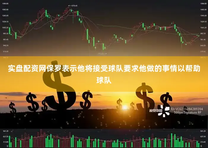 实盘配资网保罗表示他将接受球队要求他做的事情以帮助球队