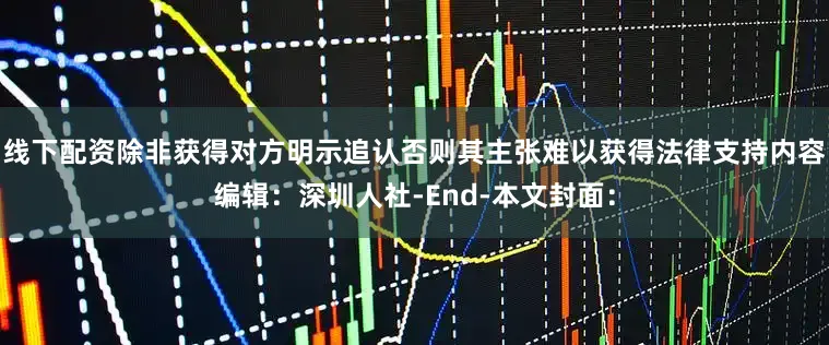 线下配资除非获得对方明示追认否则其主张难以获得法律支持内容编辑：深圳人社-End-本文封面：