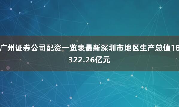 广州证券公司配资一览表最新深圳市地区生产总值18322.26亿元