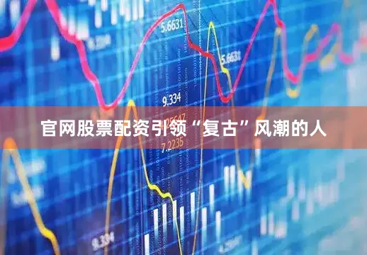 官网股票配资引领“复古”风潮的人