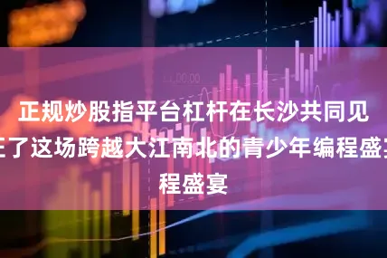 正规炒股指平台杠杆在长沙共同见证了这场跨越大江南北的青少年编程盛宴