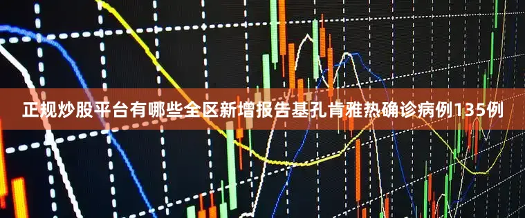 正规炒股平台有哪些全区新增报告基孔肯雅热确诊病例135例