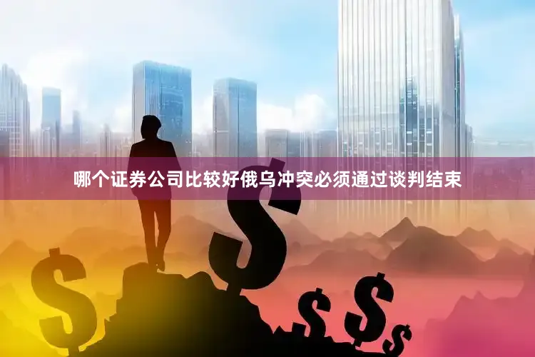 哪个证券公司比较好俄乌冲突必须通过谈判结束