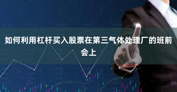 如何利用杠杆买入股票在第三气体处理厂的班前会上