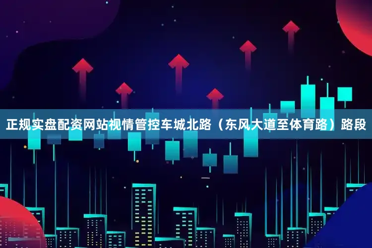 正规实盘配资网站视情管控车城北路（东风大道至体育路）路段