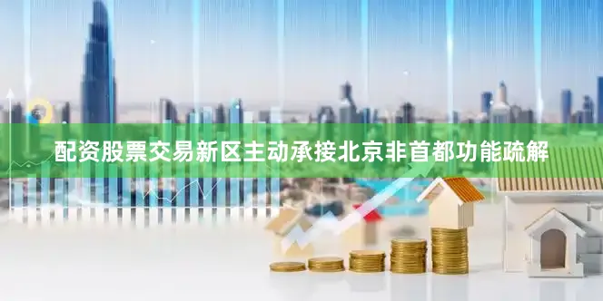 配资股票交易新区主动承接北京非首都功能疏解
