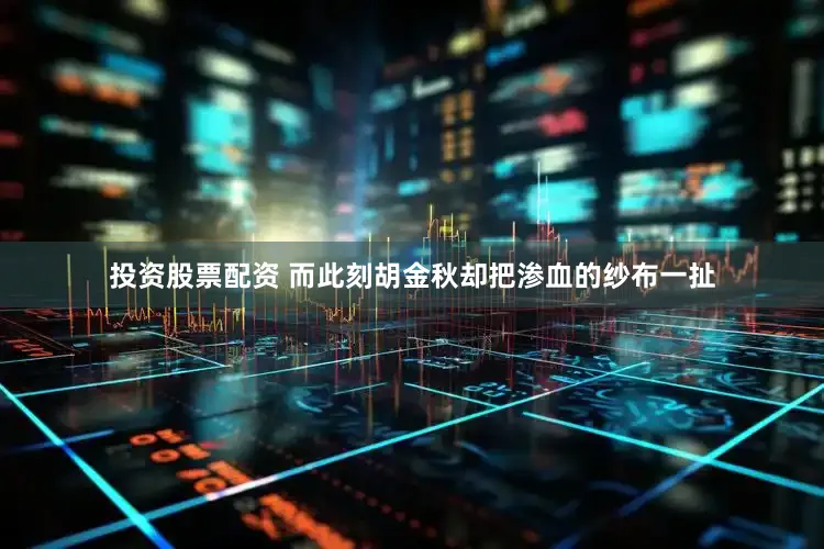 投资股票配资 而此刻胡金秋却把渗血的纱布一扯