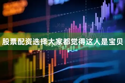 股票配资选择大家都觉得这人是宝贝