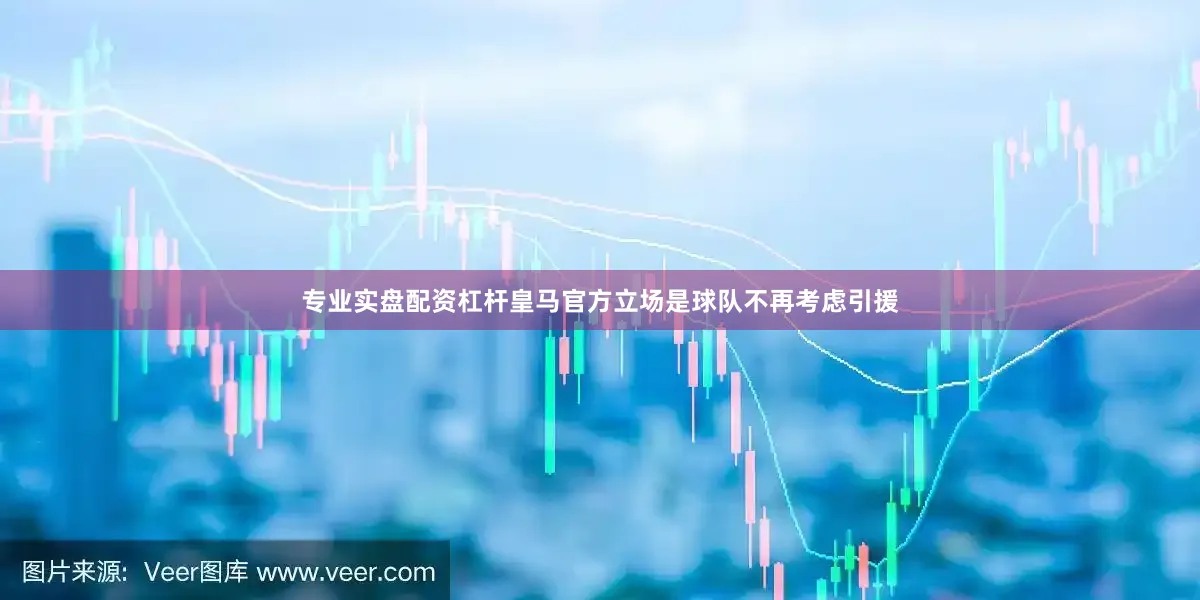 专业实盘配资杠杆皇马官方立场是球队不再考虑引援